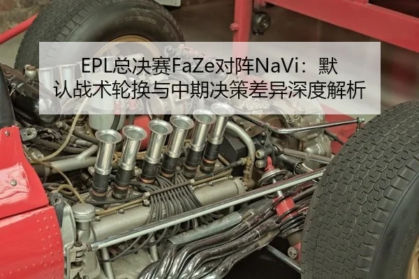 EPL总决赛FaZe对阵NaVi：默认战术轮换与中期决策差异深度解析