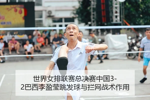 世界女排联赛总决赛中国3-2巴西李盈莹跳发球与拦网战术作用