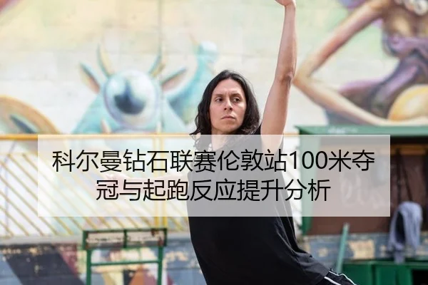 科尔曼钻石联赛伦敦站100米夺冠与起跑反应提升分析